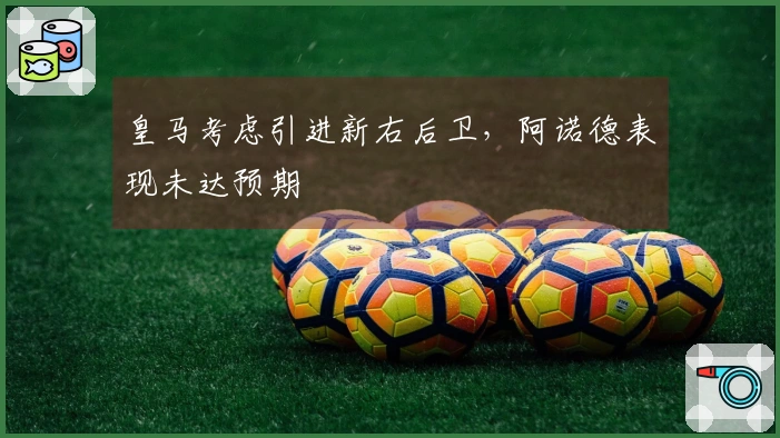 皇马考虑引进新右后卫，阿诺德表现未达预期