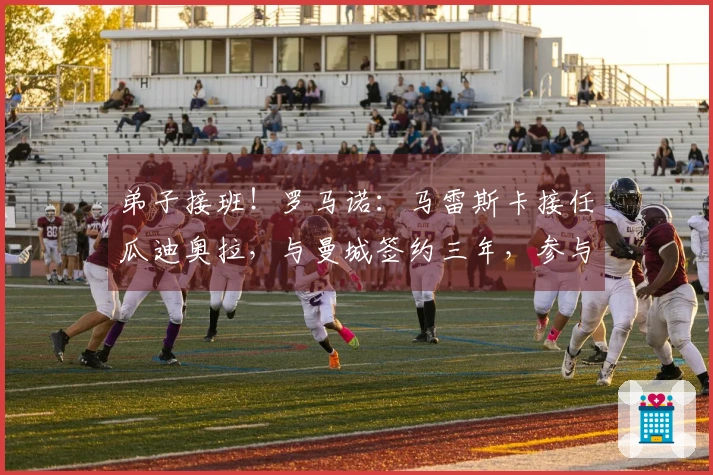 弟子接班！罗马诺：马雷斯卡接任瓜迪奥拉，与曼城签约三年，参与转会操作